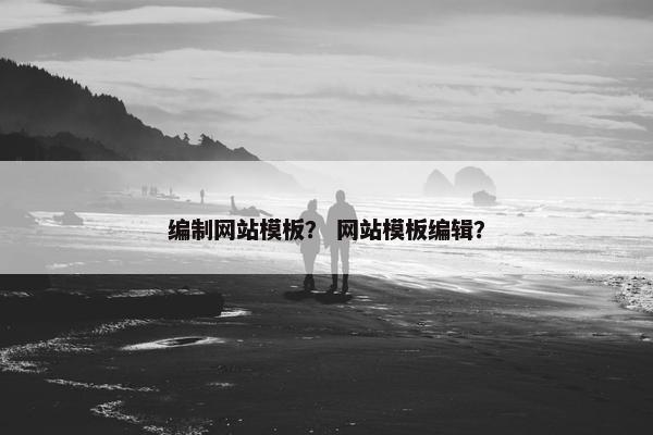 编制网站模板？ 网站模板编辑？