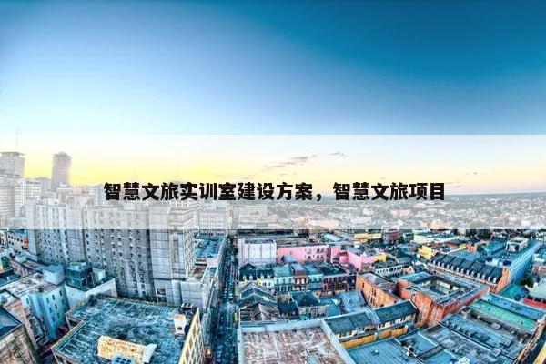 智慧文旅实训室建设方案，智慧文旅项目