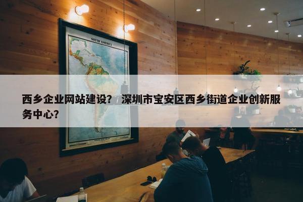 西乡企业网站建设？ 深圳市宝安区西乡街道企业创新服务中心？