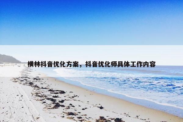 横林抖音优化方案，抖音优化师具体工作内容