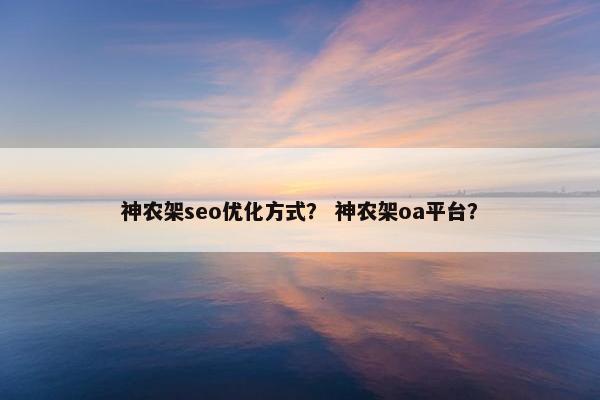 神农架seo优化方式？ 神农架oa平台？