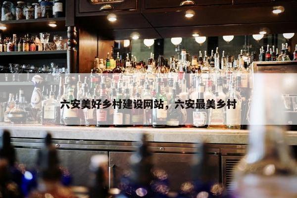 六安美好乡村建设网站，六安最美乡村