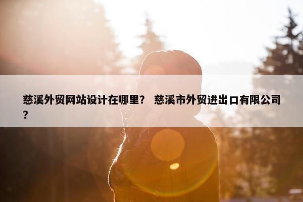 慈溪外贸网站设计在哪里？ 慈溪市外贸进出口有限公司？