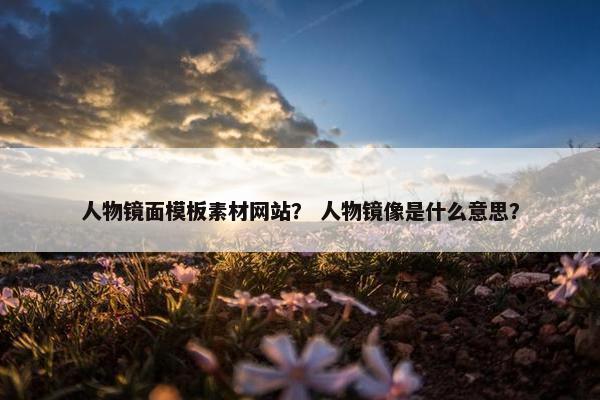 人物镜面模板素材网站？ 人物镜像是什么意思？
