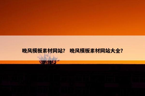 晚风模板素材网站？ 晚风模板素材网站大全？