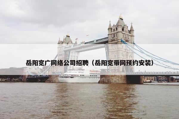 岳阳宽广网络公司招聘（岳阳宽带网预约安装）