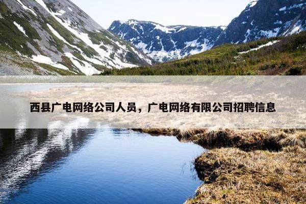 西县广电网络公司人员，广电网络有限公司招聘信息