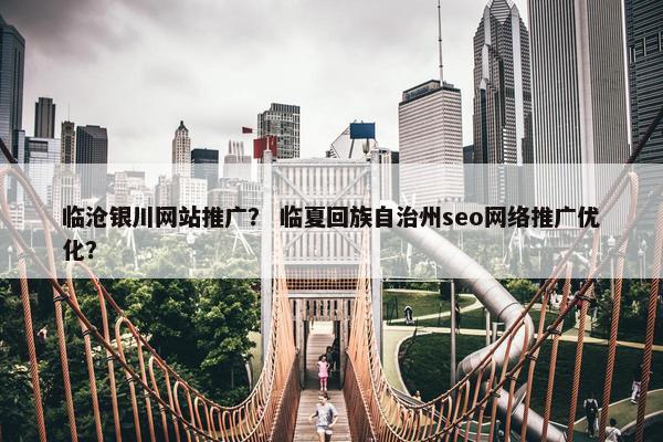 临沧银川网站推广？ 临夏回族自治州seo网络推广优化？