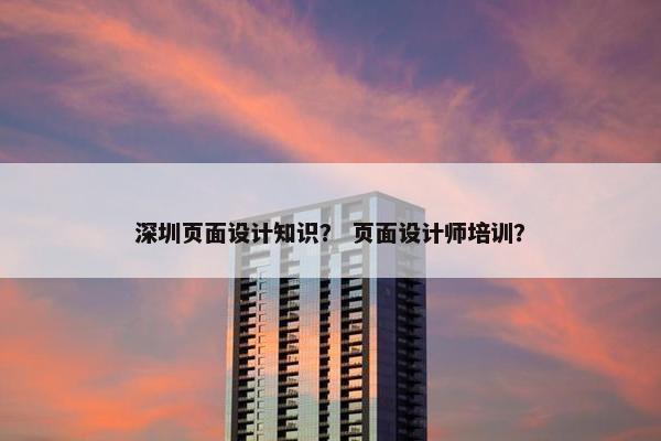 深圳页面设计知识？ 页面设计师培训？
