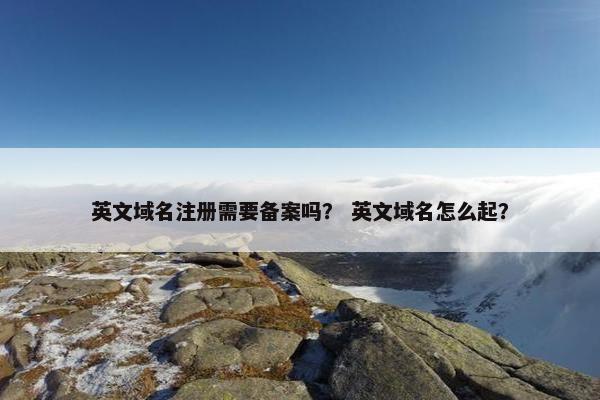 英文域名注册需要备案吗？ 英文域名怎么起？
