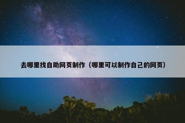 去哪里找自助网页制作（哪里可以制作自己的网页）