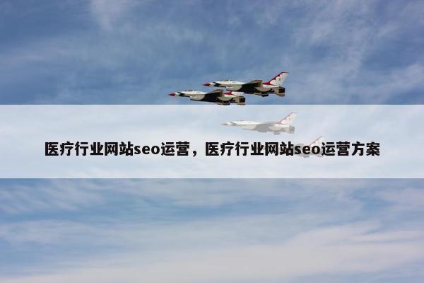 医疗行业网站seo运营，医疗行业网站seo运营方案