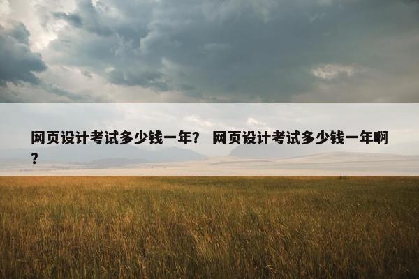 网页设计考试多少钱一年？ 网页设计考试多少钱一年啊？