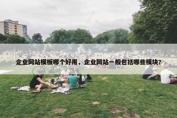 企业网站模板哪个好用，企业网站一般包括哪些模块?