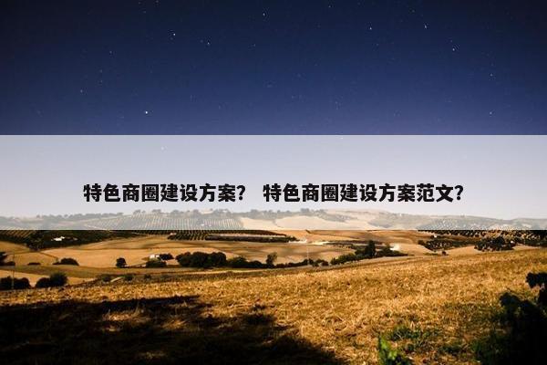 特色商圈建设方案？ 特色商圈建设方案范文？