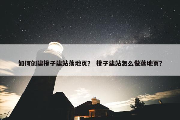 如何创建橙子建站落地页？ 橙子建站怎么做落地页？