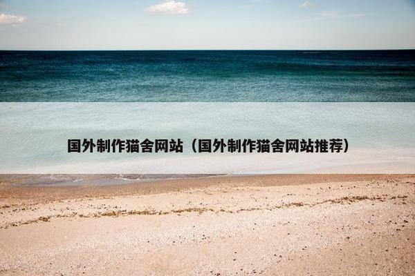 国外制作猫舍网站（国外制作猫舍网站推荐）