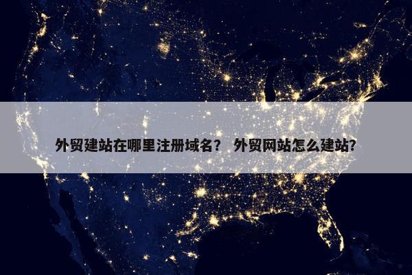 外贸建站在哪里注册域名？ 外贸网站怎么建站？
