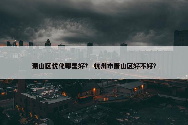 萧山区优化哪里好？ 杭州市萧山区好不好？
