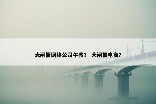 大闸蟹网络公司午餐？ 大闸蟹电商？