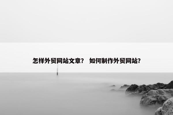 怎样外贸网站文章？ 如何制作外贸网站？