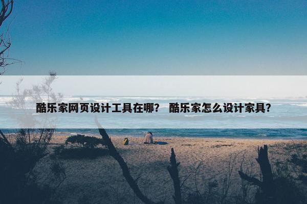 酷乐家网页设计工具在哪？ 酷乐家怎么设计家具？
