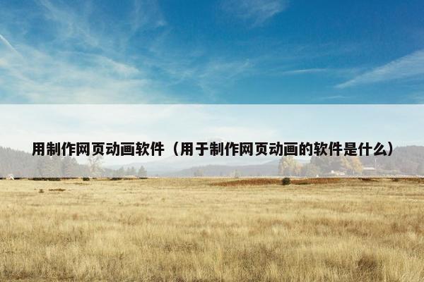 用制作网页动画软件（用于制作网页动画的软件是什么）