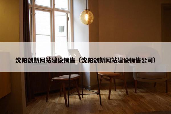 沈阳创新网站建设销售（沈阳创新网站建设销售公司）