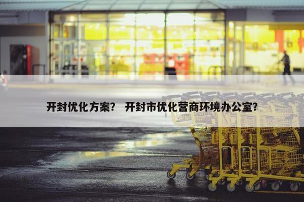 开封优化方案？ 开封市优化营商环境办公室？