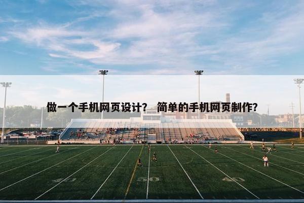 做一个手机网页设计？ 简单的手机网页制作？