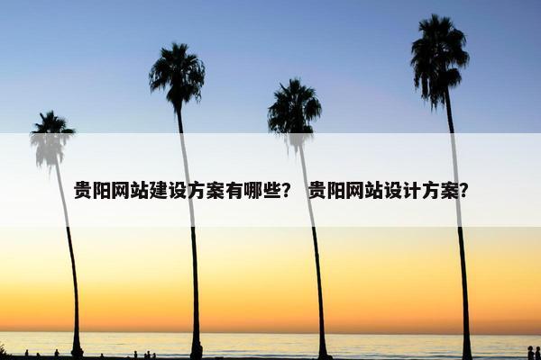 贵阳网站建设方案有哪些？ 贵阳网站设计方案？