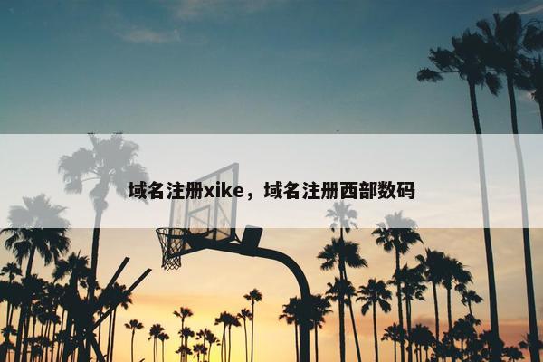 域名注册xike，域名注册西部数码