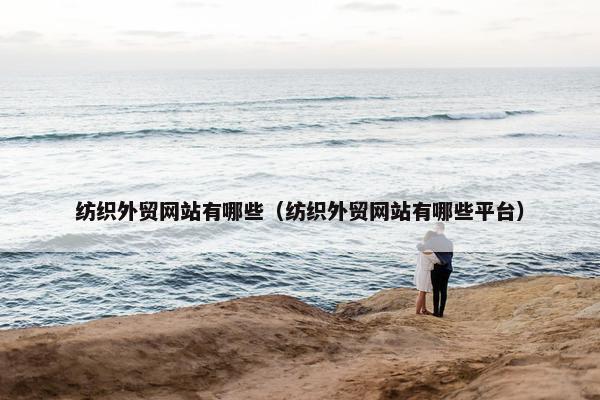 纺织外贸网站有哪些（纺织外贸网站有哪些平台）