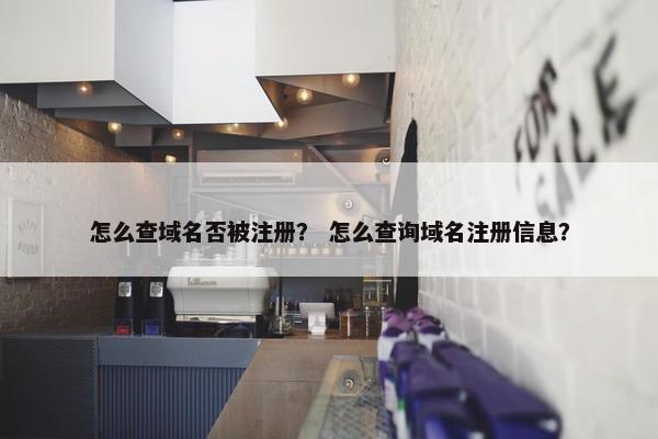 怎么查域名否被注册？ 怎么查询域名注册信息？
