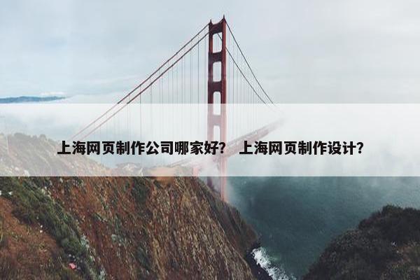 上海网页制作公司哪家好？ 上海网页制作设计？