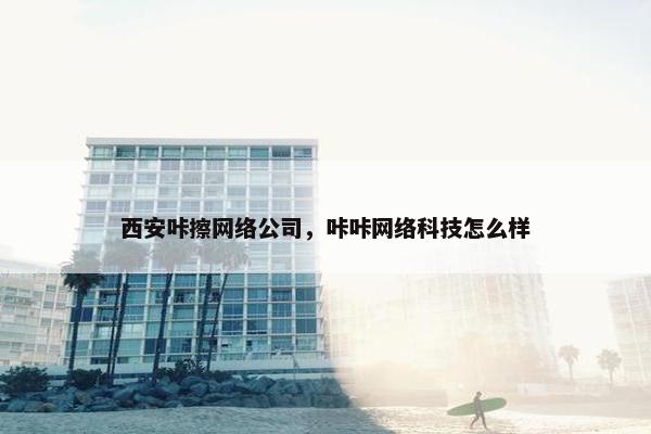 西安咔擦网络公司，咔咔网络科技怎么样