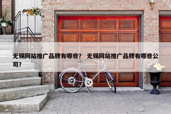 无锡网站推广品牌有哪些？ 无锡网站推广品牌有哪些公司？