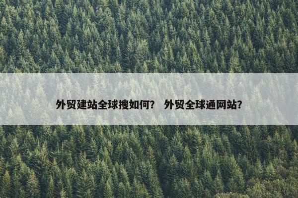 外贸建站全球搜如何？ 外贸全球通网站？