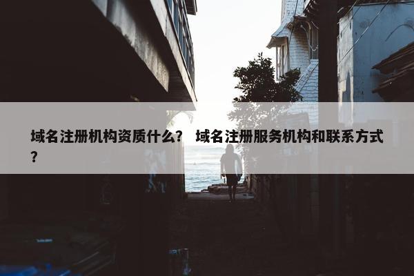 域名注册机构资质什么？ 域名注册服务机构和联系方式？