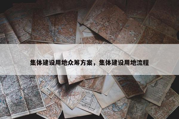 集体建设用地众筹方案，集体建设用地流程
