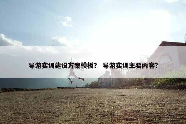 导游实训建设方案模板？ 导游实训主要内容？
