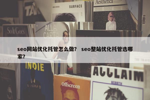 seo网站优化托管怎么做？ seo整站优化托管选哪家？