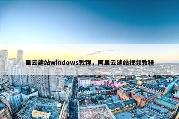 里云建站windows教程，阿里云建站视频教程
