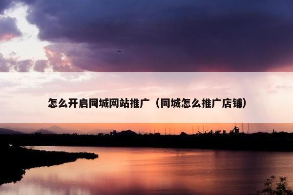 怎么开启同城网站推广（同城怎么推广店铺）