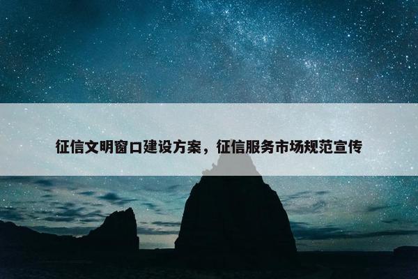 征信文明窗口建设方案，征信服务市场规范宣传