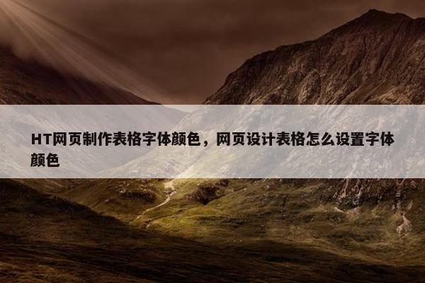 HT网页制作表格字体颜色，网页设计表格怎么设置字体颜色