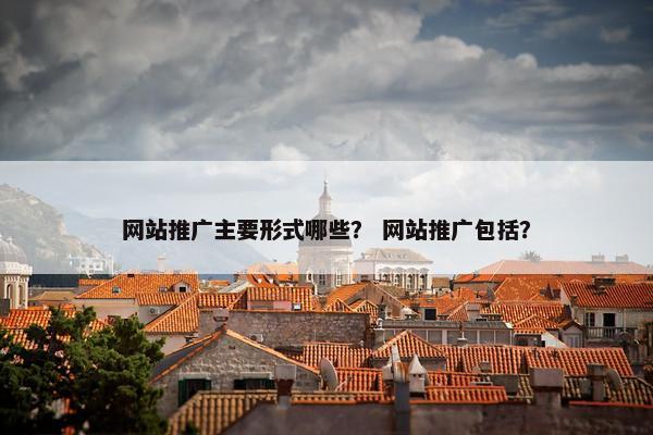 网站推广主要形式哪些？ 网站推广包括？