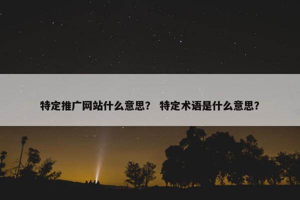 特定推广网站什么意思？ 特定术语是什么意思？