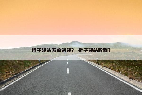 橙子建站表单创建？ 橙子建站教程？