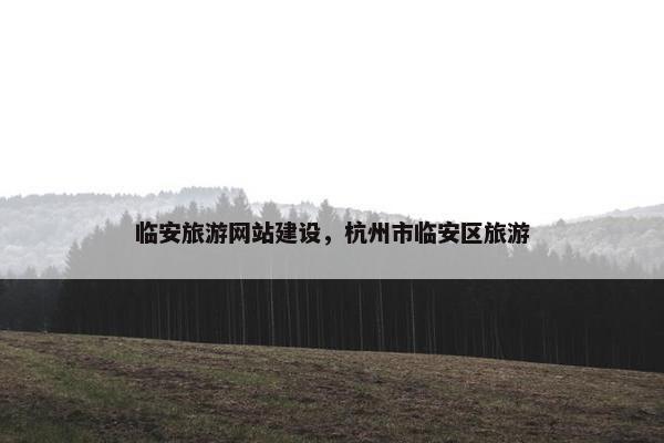 临安旅游网站建设，杭州市临安区旅游